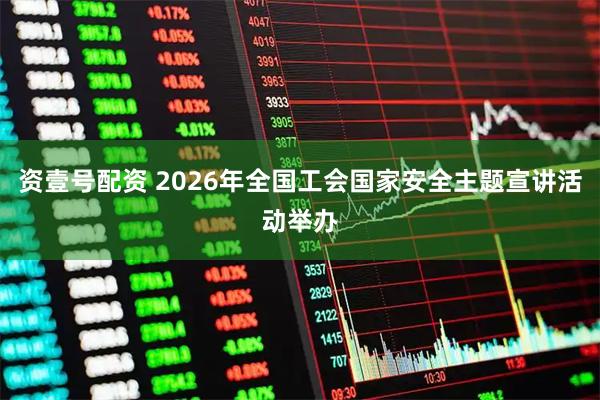 资壹号配资 2026年全国工会国家安全主题宣讲活动举办