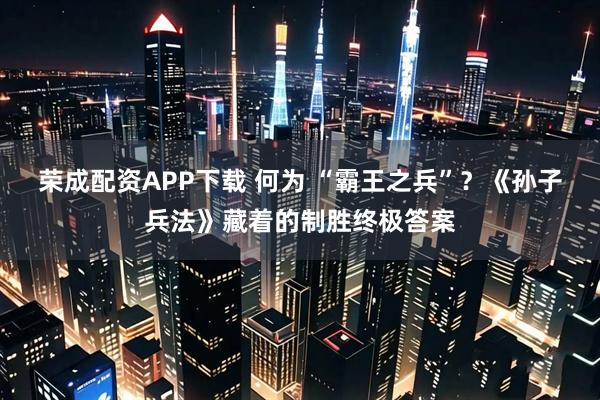 荣成配资APP下载 何为 “霸王之兵”？《孙子兵法》藏着的制胜终极答案