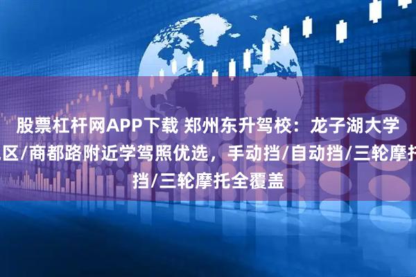 股票杠杆网APP下载 郑州东升驾校：龙子湖大学城/管城区/商都路附近学驾照优选，手动挡/自动挡/三轮摩托全覆盖