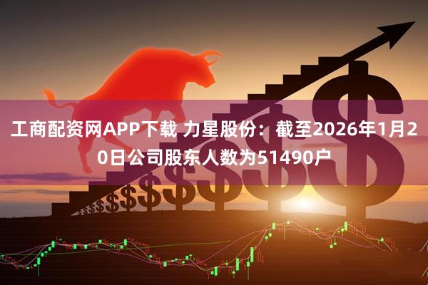 工商配资网APP下载 力星股份：截至2026年1月20日公司股东人数为51490户