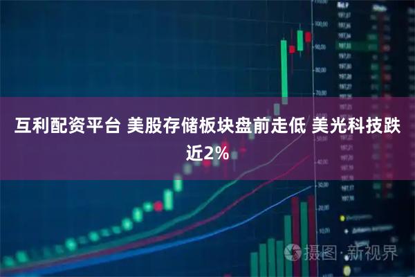 互利配资平台 美股存储板块盘前走低 美光科技跌近2%