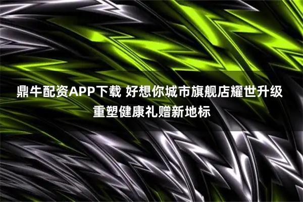 鼎牛配资APP下载 好想你城市旗舰店耀世升级 重塑健康礼赠新地标