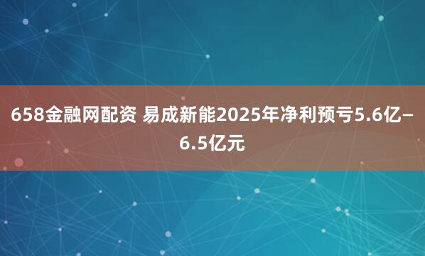 658金融网配资 易成新能2025年净利预亏5.6亿—6.5亿元