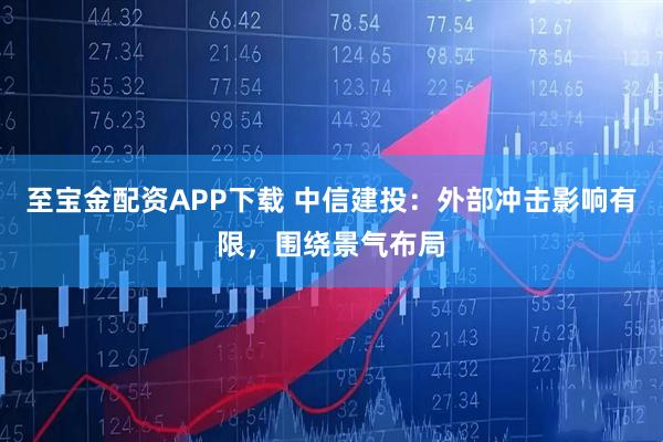 至宝金配资APP下载 中信建投：外部冲击影响有限，围绕景气布局