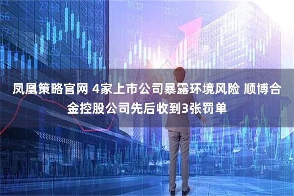 凤凰策略官网 4家上市公司暴露环境风险 顺博合金控股公司先后收到3张罚单