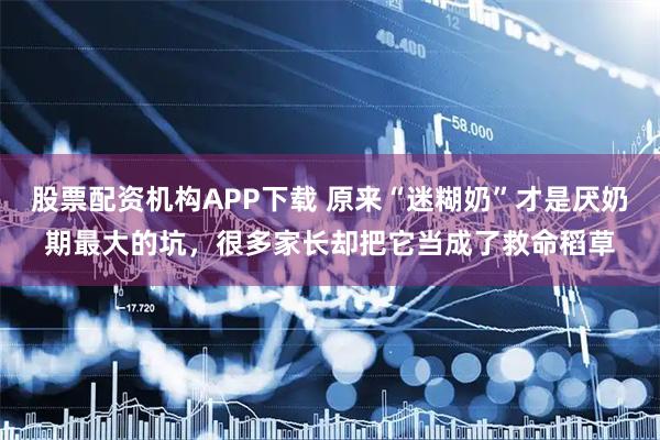 股票配资机构APP下载 原来“迷糊奶”才是厌奶期最大的坑，很多家长却把它当成了救命稻草