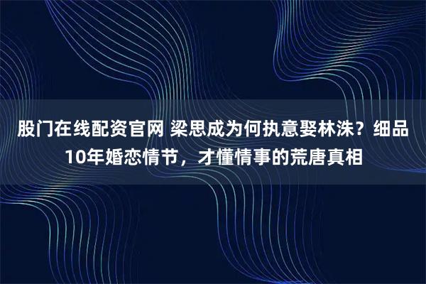 股门在线配资官网 梁思成为何执意娶林洙？细品10年婚恋情节，才懂情事的荒唐真相