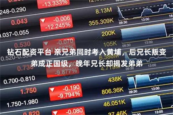 钻石配资平台 亲兄弟同时考入黄埔，后兄长叛变弟成正国级，晚年兄长却揭发弟弟
