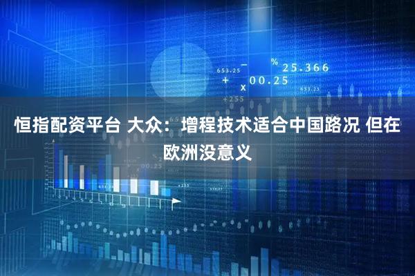 恒指配资平台 大众：增程技术适合中国路况 但在欧洲没意义