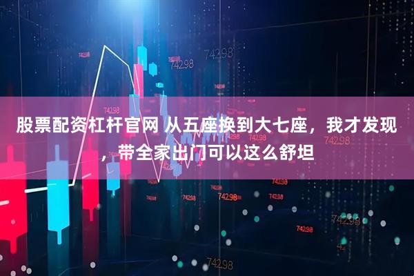 股票配资杠杆官网 从五座换到大七座，我才发现，带全家出门可以这么舒坦