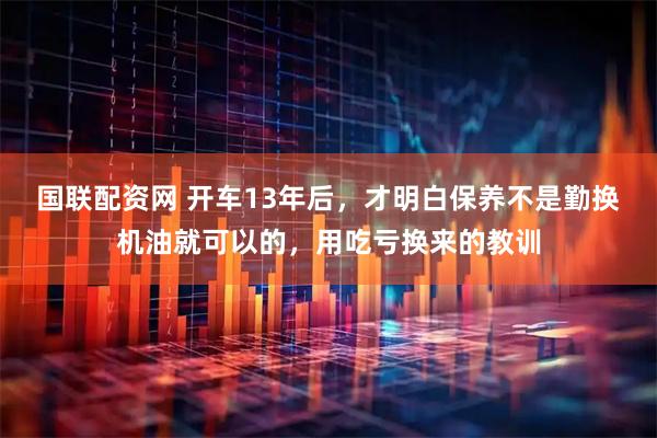 国联配资网 开车13年后，才明白保养不是勤换机油就可以的，用吃亏换来的教训