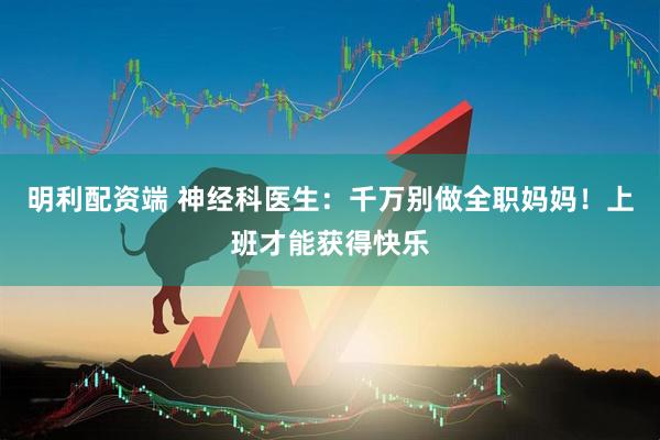 明利配资端 神经科医生：千万别做全职妈妈！上班才能获得快乐
