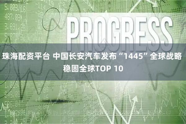 珠海配资平台 中国长安汽车发布“1445”全球战略 稳固全球TOP 10