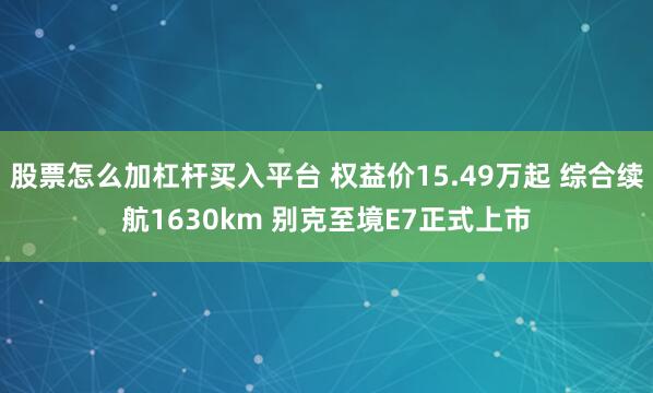 股票怎么加杠杆买入平台 权益价15.49万起 综合续航1630km 别克至境E7正式上市