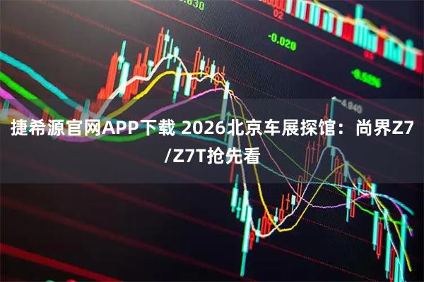 捷希源官网APP下载 2026北京车展探馆:尚界Z7/Z7T抢先看