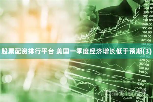 股票配资排行平台 美国一季度经济增长低于预期(3)