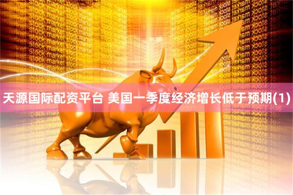 天源国际配资平台 美国一季度经济增长低于预期(1)