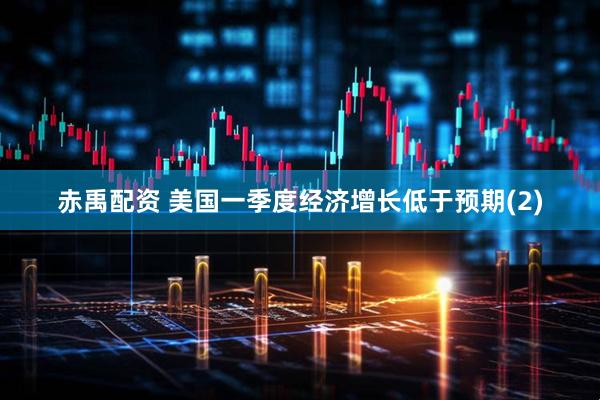赤禹配资 美国一季度经济增长低于预期(2)