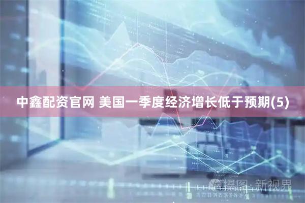 中鑫配资官网 美国一季度经济增长低于预期(5)