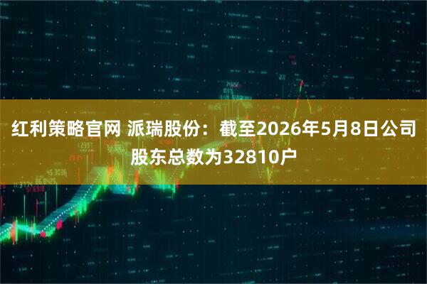 红利策略官网 派瑞股份：截至2026年5月8日公司股东总数为32810户