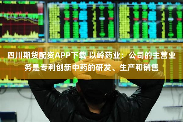 四川期货配资APP下载 以岭药业：公司的主营业务是专利创新中药的研发、生产和销售