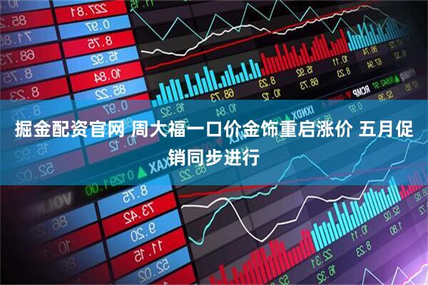 掘金配资官网 周大福一口价金饰重启涨价 五月促销同步进行