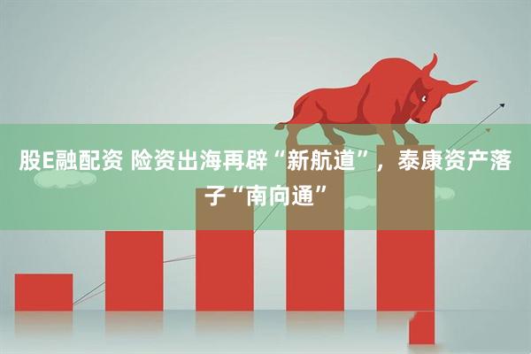 股E融配资 险资出海再辟“新航道”，泰康资产落子“南向通”