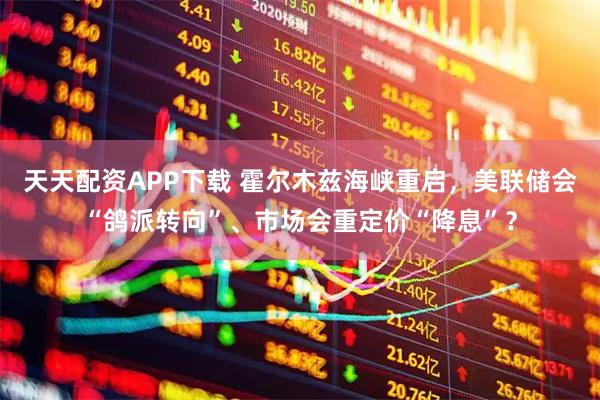 天天配资APP下载 霍尔木兹海峡重启，美联储会“鸽派转向”、市场会重定价“降息”？