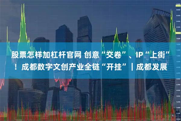 股票怎样加杠杆官网 创意“交卷”、IP“上街”！成都数字文创产业全链“开挂”｜成都发展